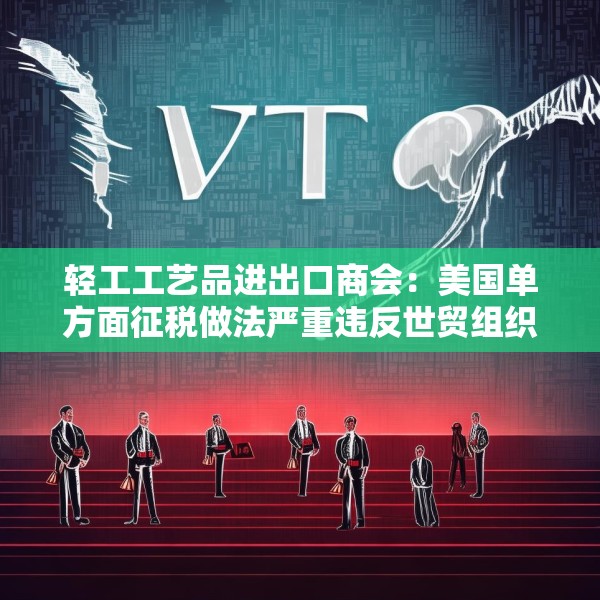 轻工工艺品进出口商会：美国单方面征税做法严重违反世贸组织规则