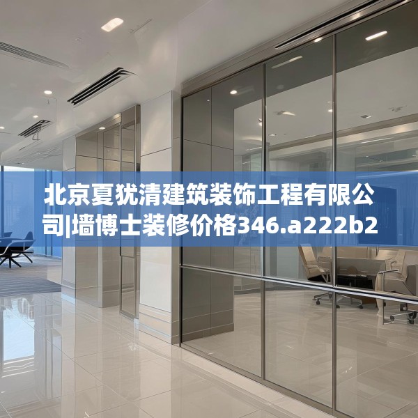 北京夏犹清建筑装饰工程有限公司|墙博士装修价格346.a222b223c226fgy.233htyj
