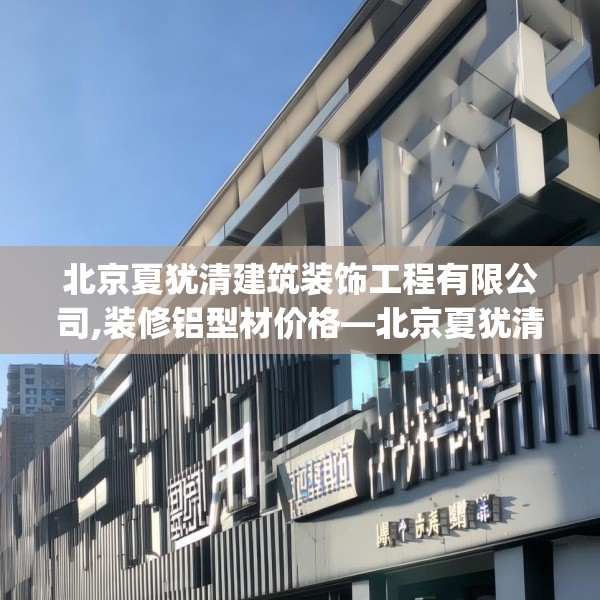 北京夏犹清建筑装饰工程有限公司,装修铝型材价格—北京夏犹清建筑装饰工程有限公司552.a428b429c432fgy.439lkjl