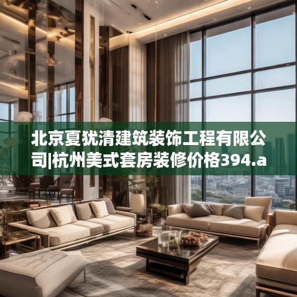 北京夏犹清建筑装饰工程有限公司|杭州美式套房装修价格394.a270b271c274fgy.281dewqe