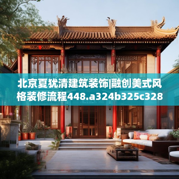 北京夏犹清建筑装饰|融创美式风格装修流程448.a324b325c328fgy.335dewqe