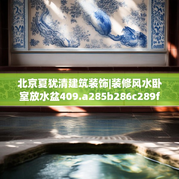 北京夏犹清建筑装饰|装修风水卧室放水盆409.a285b286c289fgy.296poiy