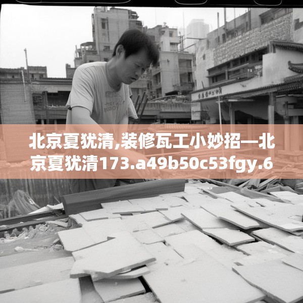 北京夏犹清,装修瓦工小妙招—北京夏犹清173.a49b50c53fgy.60cvcx