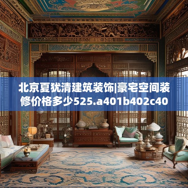 北京夏犹清建筑装饰|豪宅空间装修价格多少525.a401b402c405fgy.412uyk