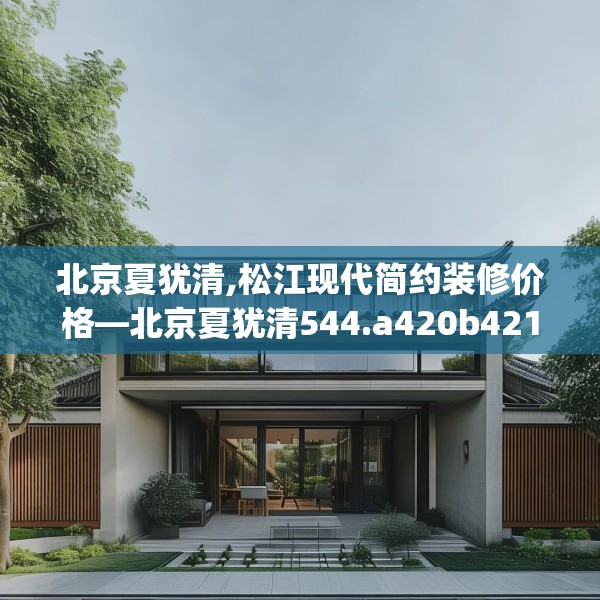 北京夏犹清,松江现代简约装修价格—北京夏犹清544.a420b421c424fgy.431htyj