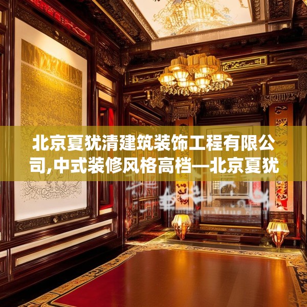 北京夏犹清建筑装饰工程有限公司,中式装修风格高档—北京夏犹清建筑装饰工程有限公司220.a96b97c100fgy.107htyj