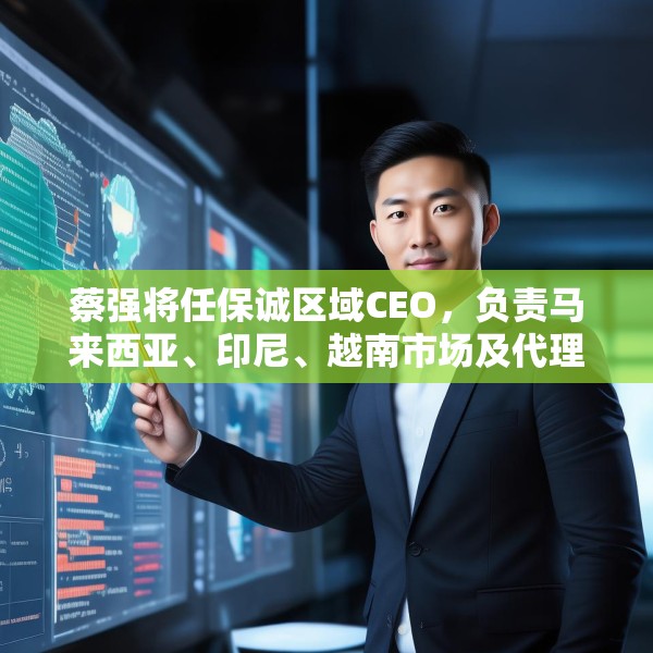 蔡强将任保诚区域CEO，负责马来西亚、印尼、越南市场及代理人渠道