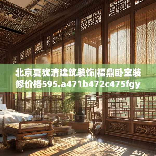 北京夏犹清建筑装饰|福鼎卧室装修价格595.a471b472c475fgy.482jhhj