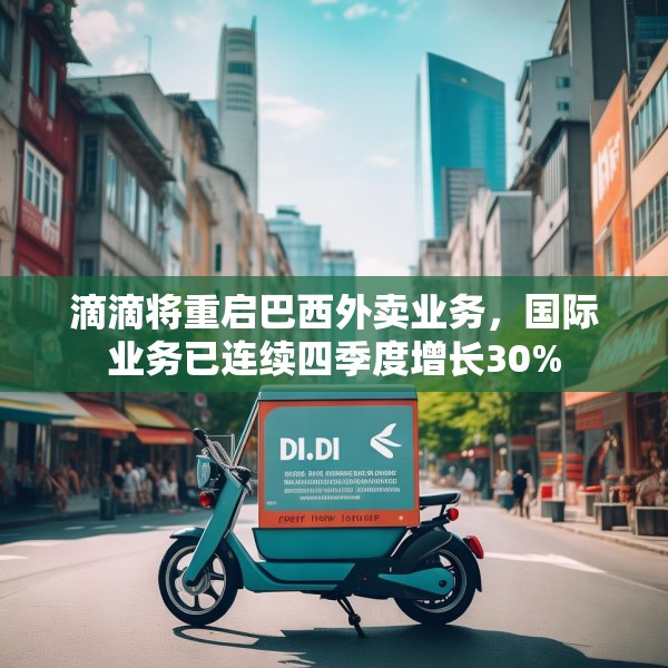 滴滴将重启巴西外卖业务，国际业务已连续四季度增长30%
