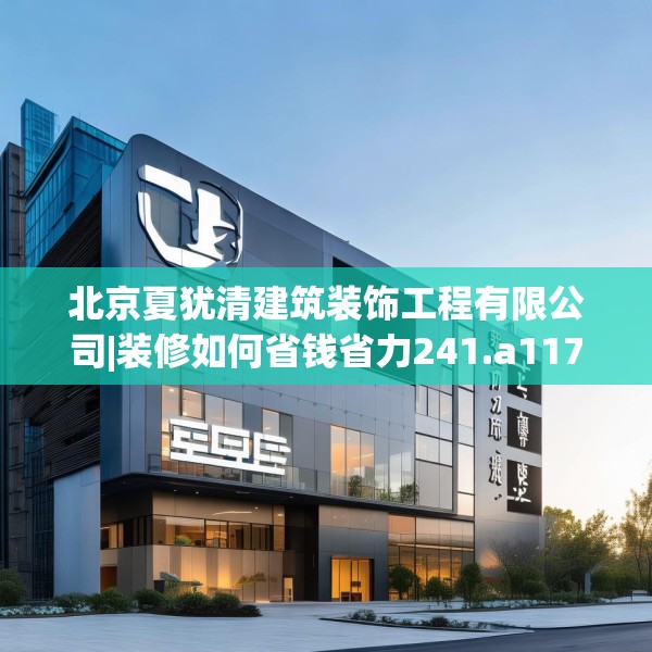 北京夏犹清建筑装饰工程有限公司|装修如何省钱省力241.a117b118c121fgy.128fdsfds