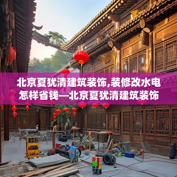 北京夏犹清建筑装饰,装修改水电怎样省钱—北京夏犹清建筑装饰528.a404b405c408fgy.415dsfds