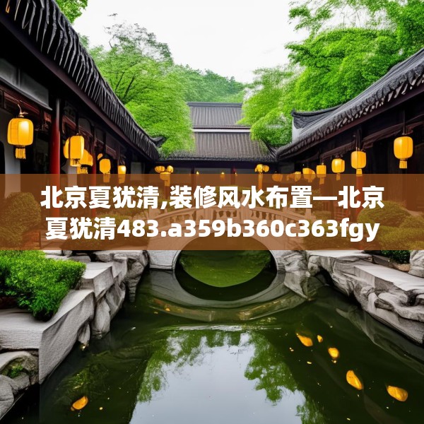 北京夏犹清,装修风水布置—北京夏犹清483.a359b360c363fgy.370fhsg