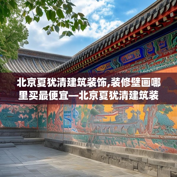北京夏犹清建筑装饰,装修壁画哪里买最便宜—北京夏犹清建筑装饰266.a142b143c146fgy.153xczxv