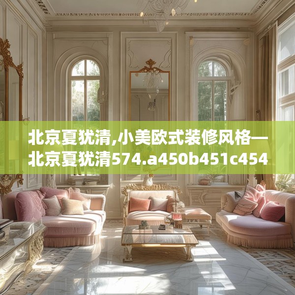 北京夏犹清,小美欧式装修风格—北京夏犹清574.a450b451c454fgy.461dewqe