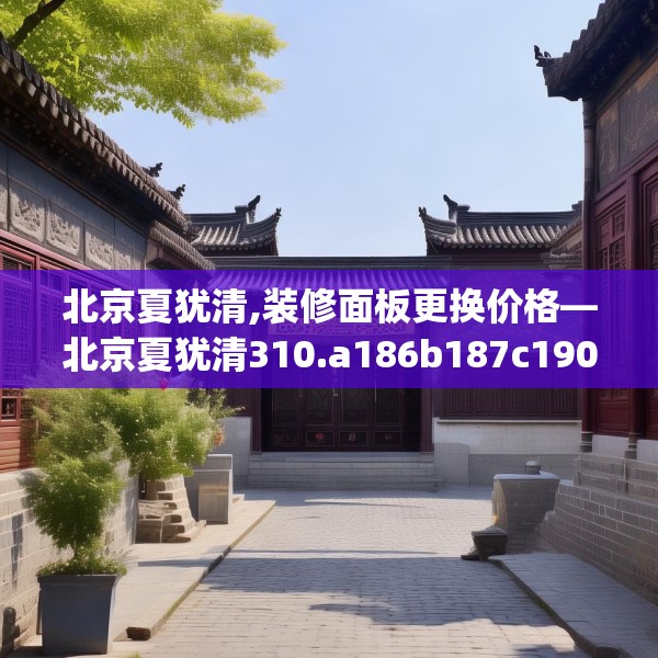 北京夏犹清,装修面板更换价格—北京夏犹清310.a186b187c190fgy.197htyj
