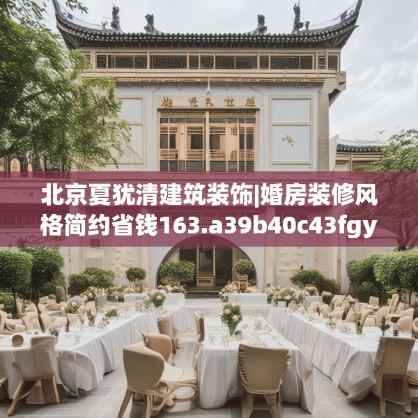 北京夏犹清建筑装饰|婚房装修风格简约省钱163.a39b40c43fgy.50jhhj
