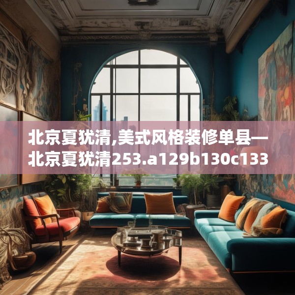 北京夏犹清,美式风格装修单县—北京夏犹清253.a129b130c133fgy.140jhhj