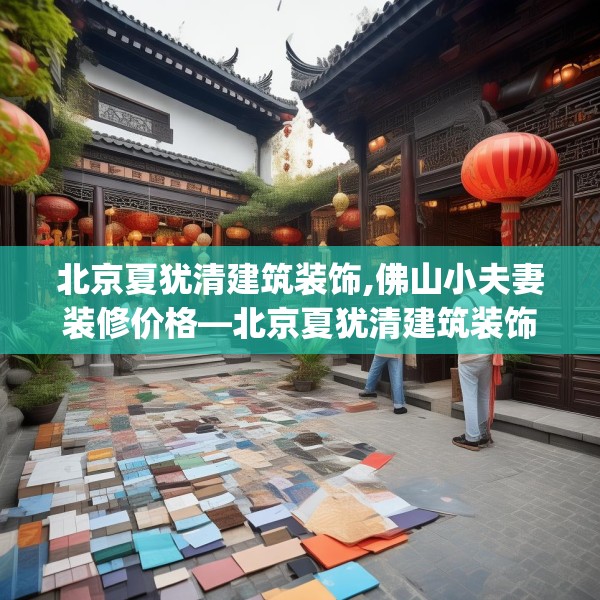 北京夏犹清建筑装饰,佛山小夫妻装修价格—北京夏犹清建筑装饰233.a109b110c113fgy.120bnbn