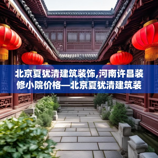 北京夏犹清建筑装饰,河南许昌装修小院价格—北京夏犹清建筑装饰423.a299b300c303fgy.310fghfd