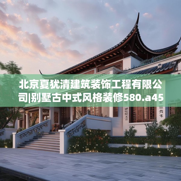 北京夏犹清建筑装饰工程有限公司|别墅古中式风格装修580.a456b457c460fgy.467htyj