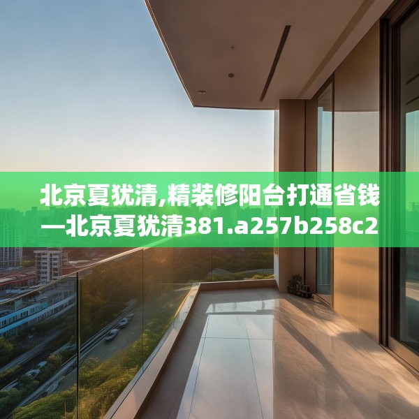 北京夏犹清,精装修阳台打通省钱—北京夏犹清381.a257b258c261fgy.268uyk