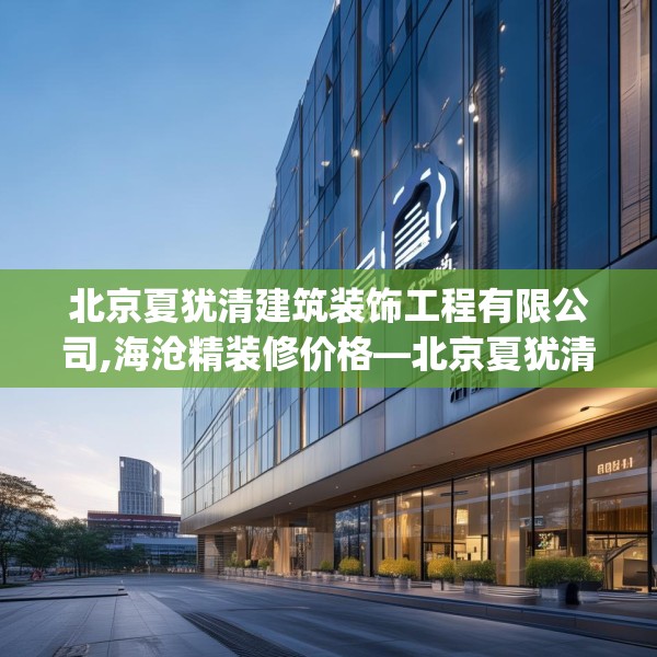 北京夏犹清建筑装饰工程有限公司,海沧精装修价格—北京夏犹清建筑装饰工程有限公司248.a124b125c128fgy.135xczxv