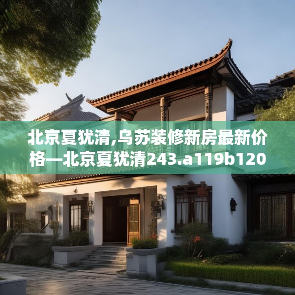 北京夏犹清,乌苏装修新房最新价格—北京夏犹清243.a119b120c123fgy.130fghfd