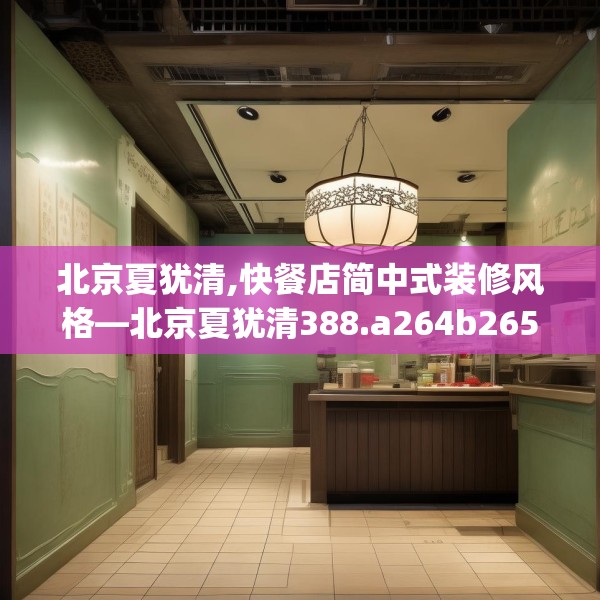 北京夏犹清,快餐店简中式装修风格—北京夏犹清388.a264b265c268fgy.275sdA