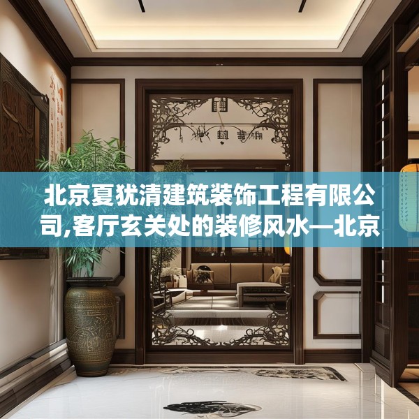 北京夏犹清建筑装饰工程有限公司,客厅玄关处的装修风水—北京夏犹清建筑装饰工程有限公司426.a302b303c306fgy.313lkjl