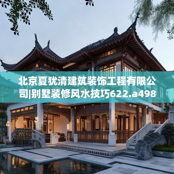 北京夏犹清建筑装饰工程有限公司|别墅装修风水技巧622.a498b499c502fgy509