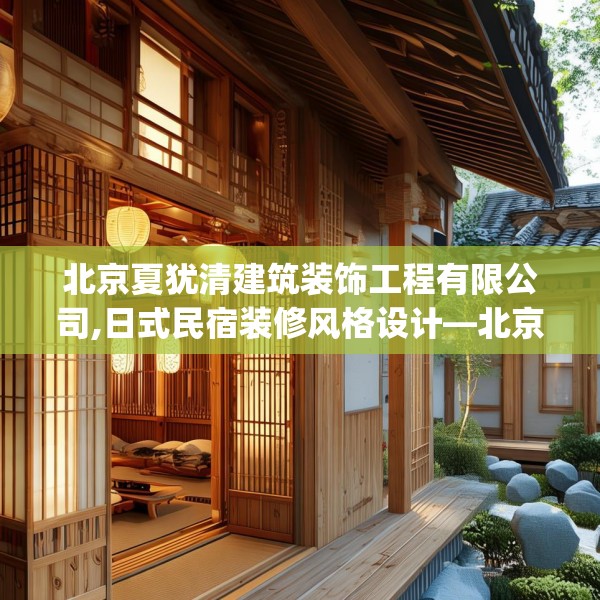 北京夏犹清建筑装饰工程有限公司,日式民宿装修风格设计—北京夏犹清建筑装饰工程有限公司318.a194b195c198fgy.205lkjl