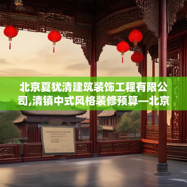 北京夏犹清建筑装饰工程有限公司,清镇中式风格装修预算—北京夏犹清建筑装饰工程有限公司182.a58b59c62fgy.6976681