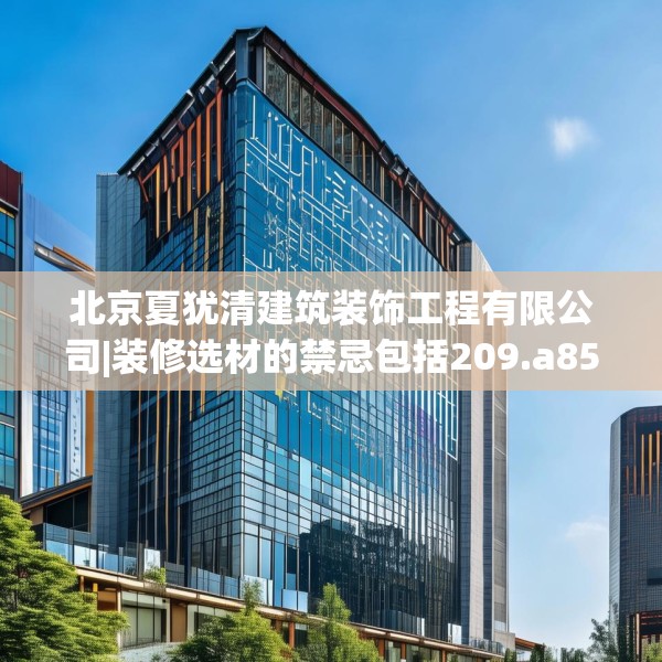 北京夏犹清建筑装饰工程有限公司|装修选材的禁忌包括209.a85b86c89fgy.96cvcx