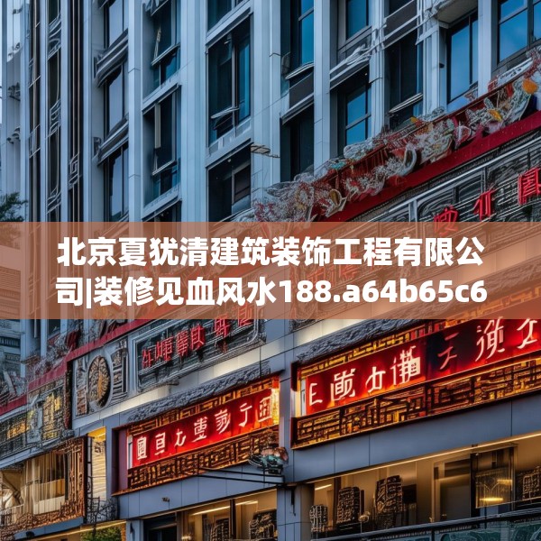 北京夏犹清建筑装饰工程有限公司|装修见血风水188.a64b65c68fgy.75wew