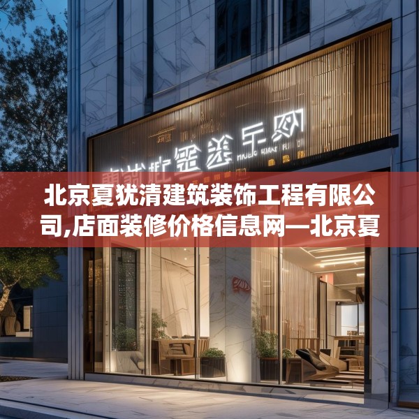 北京夏犹清建筑装饰工程有限公司,店面装修价格信息网—北京夏犹清建筑装饰工程有限公司550.a426b427c430fgy.437sdA
