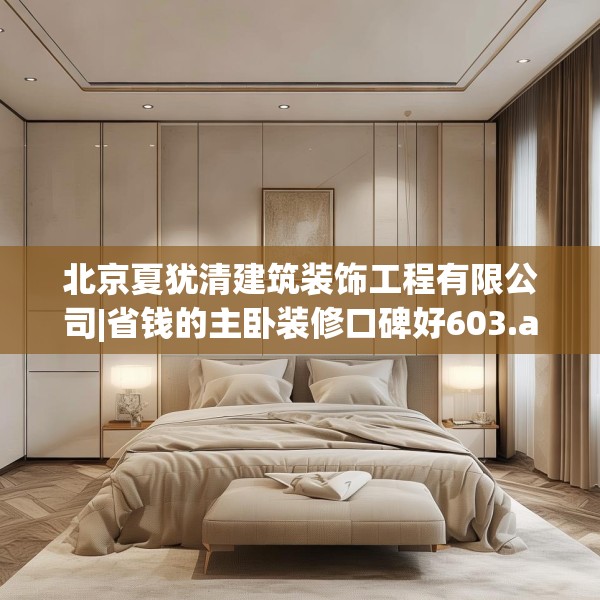 北京夏犹清建筑装饰工程有限公司|省钱的主卧装修口碑好603.a479b480c483fgy.490fghfd