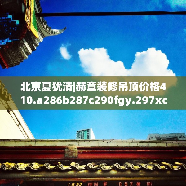 北京夏犹清|赫章装修吊顶价格410.a286b287c290fgy.297xczxv