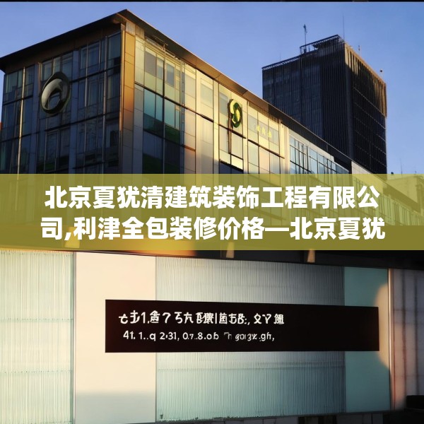 北京夏犹清建筑装饰工程有限公司,利津全包装修价格—北京夏犹清建筑装饰工程有限公司441.a317b318c321fgy.328fghfd
