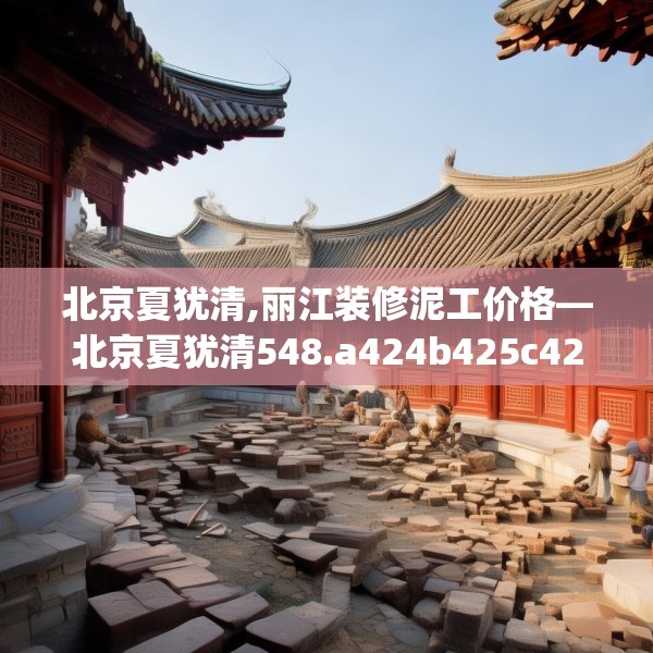 北京夏犹清,丽江装修泥工价格—北京夏犹清548.a424b425c428fgy.435wew
