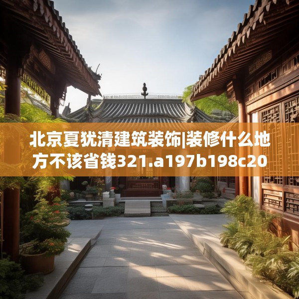北京夏犹清建筑装饰|装修什么地方不该省钱321.a197b198c201fgy.208fhsg