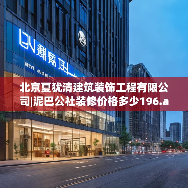 北京夏犹清建筑装饰工程有限公司|泥巴公社装修价格多少196.a72b73c76fgy.83dewqe