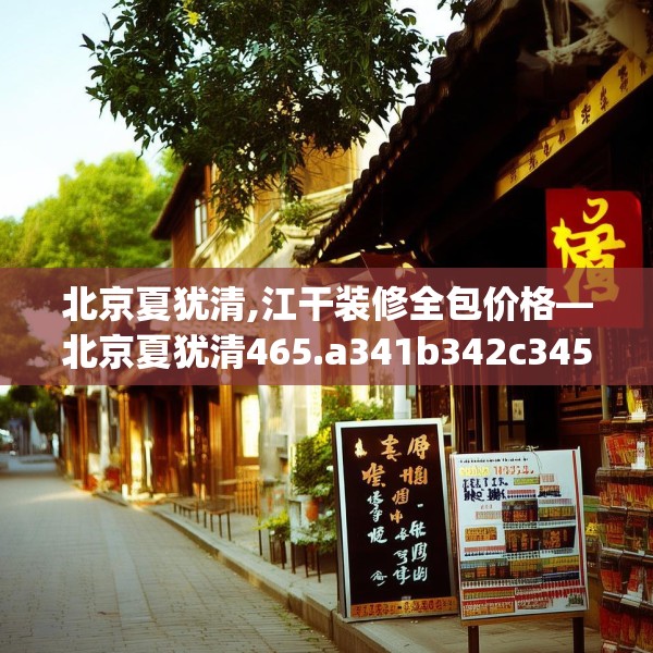 北京夏犹清,江干装修全包价格—北京夏犹清465.a341b342c345fgy.352fhsg