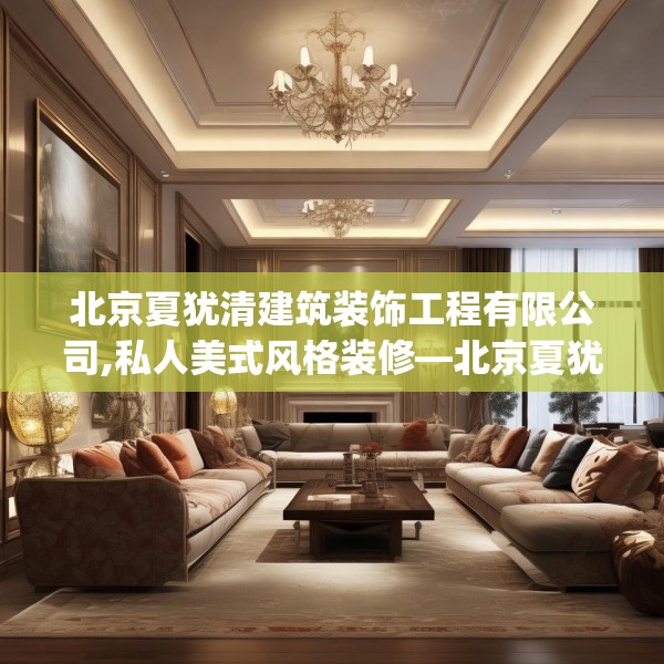 北京夏犹清建筑装饰工程有限公司,私人美式风格装修—北京夏犹清建筑装饰工程有限公司345.a221b222c225fgy.232uyk