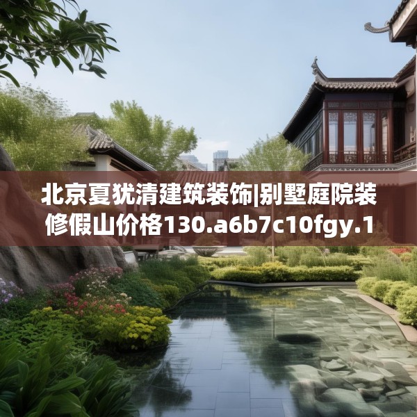 北京夏犹清建筑装饰|别墅庭院装修假山价格130.a6b7c10fgy.17htyj