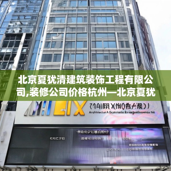 北京夏犹清建筑装饰工程有限公司,装修公司价格杭州—北京夏犹清建筑装饰工程有限公司395.a271b272c275fgy.282bnbn