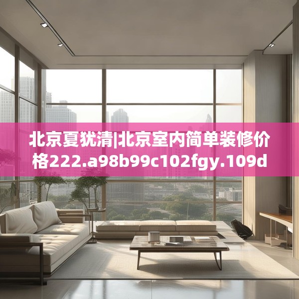 北京夏犹清|北京室内简单装修价格222.a98b99c102fgy.109dsfds