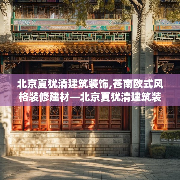 北京夏犹清建筑装饰,苍南欧式风格装修建材—北京夏犹清建筑装饰290.a166b167c170fgy.17776675