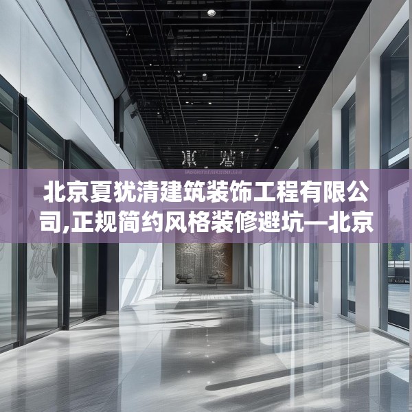 北京夏犹清建筑装饰工程有限公司,正规简约风格装修避坑—北京夏犹清建筑装饰工程有限公司510.a386b387c390fgy.397dsfds