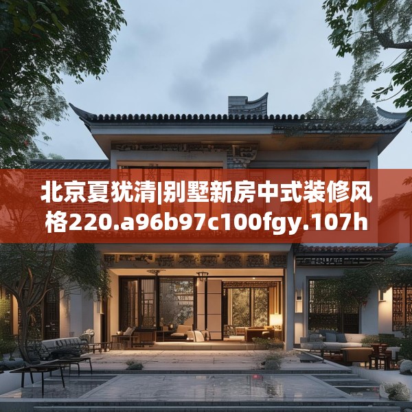 北京夏犹清|别墅新房中式装修风格220.a96b97c100fgy.107htyj