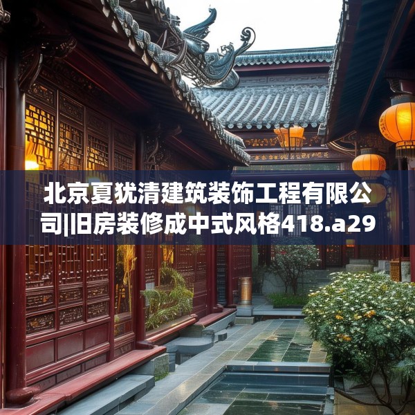 北京夏犹清建筑装饰工程有限公司|旧房装修成中式风格418.a294b295c298fgy.305htyj